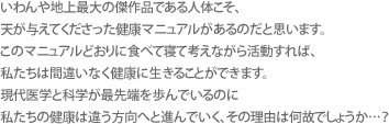 하물며 지상 최대의 걸작품인 인체야말로 하늘이 허락하신 건강 매뉴얼이 있다고 생각합니다.이 매뉴얼대로 먹고 자고 생각하면서 활동하면 우리는 틀림없이 건강하게 살 수 있습니다.현대 의학과 과학이 최첨단을 걷고 있는데,우리들의 건강은 다른 방향으로 가고 있는 이유는 뭘까요?